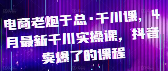 电商老炮于总·千川课，最新千川实操课，抖音卖爆了的课程-稳赚族