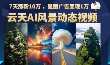 云天AI风景动图视频制作，7天涨粉10万，星图广告变现1万-稳赚族