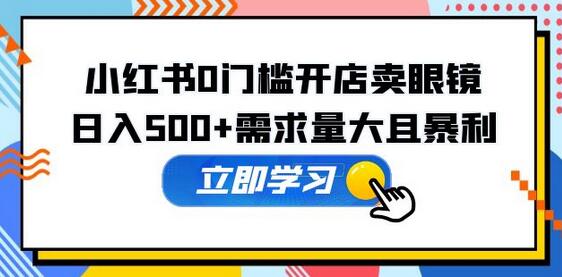 小红书0门槛开店卖眼镜，日入500+需求量大且暴利，一部手机可操作-稳赚族