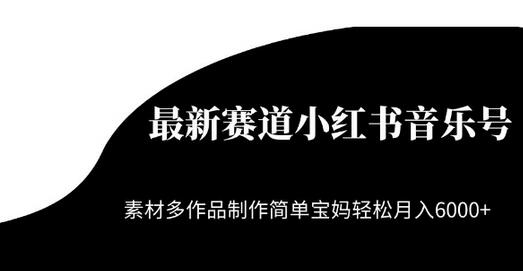 最新赛道小红书音乐号，素材多作品制作简单宝妈轻松月入6000+-稳赚族