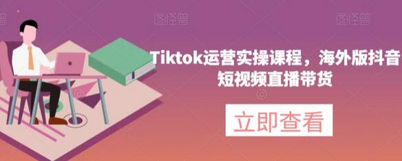 Tiktok运营实操课程，海外版抖音短视频直播带货-稳赚族