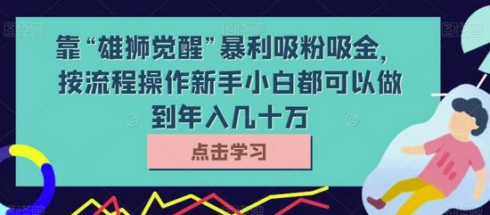 靠“雄狮觉醒”暴利吸粉吸金，按流程操作新手小白都可以做到年入几十万-稳赚族