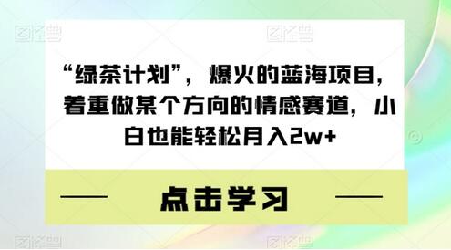 “绿茶计划”，爆火的蓝海项目，着重做某个方向的情感赛道，小白也能轻松月入2w+-稳赚族