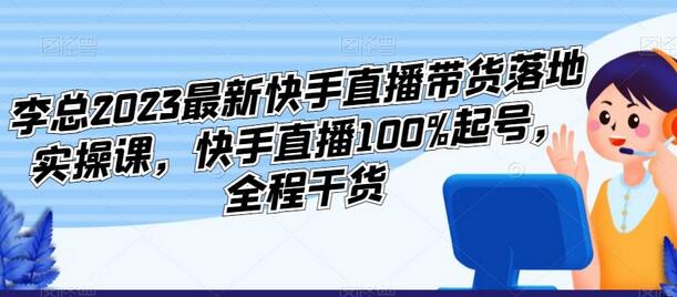 李总2023最新快手直播带货落地实操课，快手直播100%起号，全程干货-稳赚族