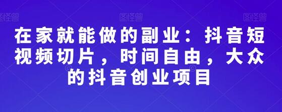 在家就能做的副业：抖音短视频切片，时间自由，大众的抖音创业项目-稳赚族