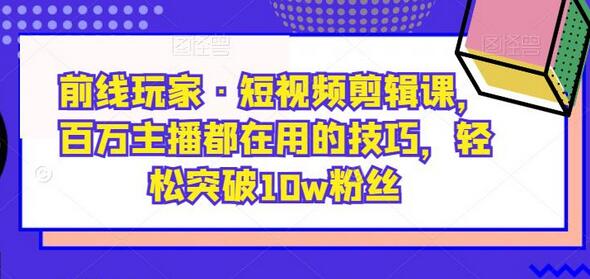 前线玩家·短视频剪辑课，百万主播都在用的技巧，轻松突破10w粉丝-稳赚族