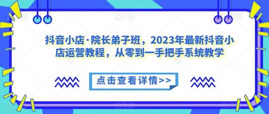 抖音小店·院长弟子班，2023年最新抖音小店运营教程，从零到一手把手系统教学-稳赚族