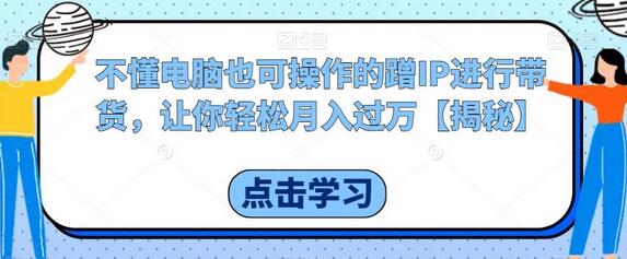 不懂电脑也可操作的蹭IP进行带货，让你轻松月入过万-稳赚族