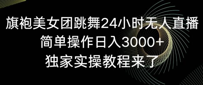 旗袍美女团跳舞24小时无人直播，简单操作日入3000+，独家实操教程来了-稳赚族