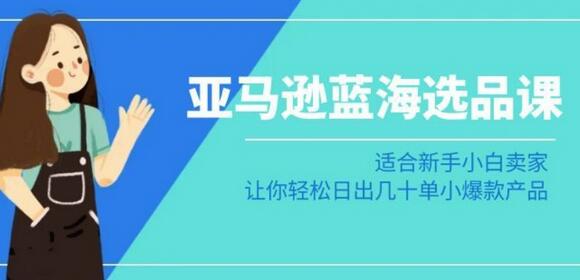 亚马逊-蓝海选品课：适合新手小白卖家，让你轻松日出几十单小爆款产品-稳赚族