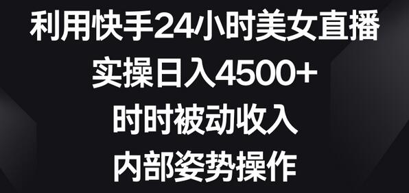 利用快手24小时美女直播，实操日入4500+，时时被动收入，内部姿势操作-稳赚族