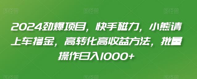 2024劲爆项目，快手磁力，小熊请上车撸金，高转化高收益方法，批量操作日入1000+-稳赚族