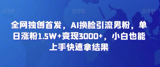 全网独创首发，AI换脸引流男粉，单日涨粉1.5W+变现3000+，小白也能上手快速拿结果-稳赚族