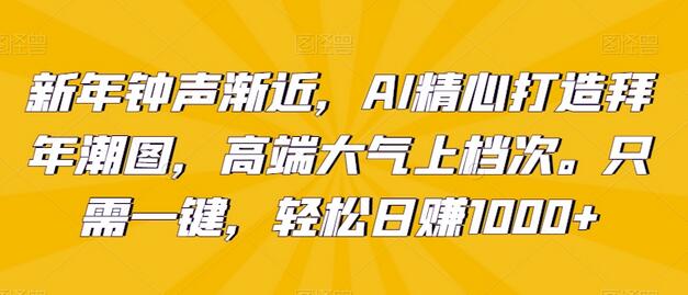 新年钟声渐近，AI精心打造拜年潮图，高端大气上档次。只需一键，轻松日赚1000+-稳赚族