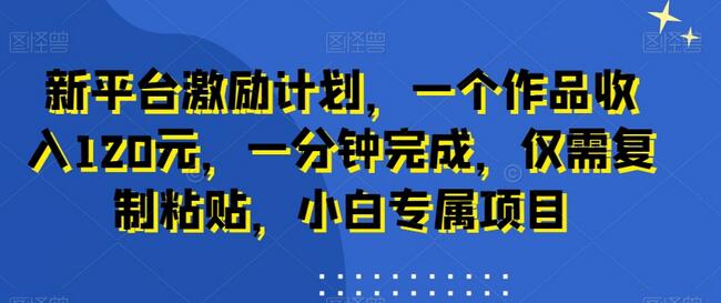 新平台激励计划，一个作品收入120元，一分钟完成，仅需复制粘贴，小白专属项目-稳赚族