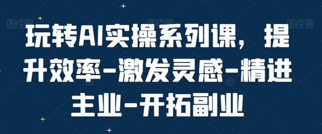 玩转AI实操系列课，提升效率-激发灵感-精进主业-开拓副业-稳赚族