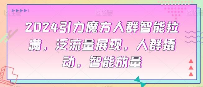 2024引力魔方人群智能拉满，​泛流量展现，人群撬动，智能放量-稳赚族