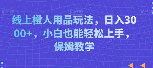 线上橙人用品玩法，日入3000+，小白也能轻松上手，保姆教学-稳赚族