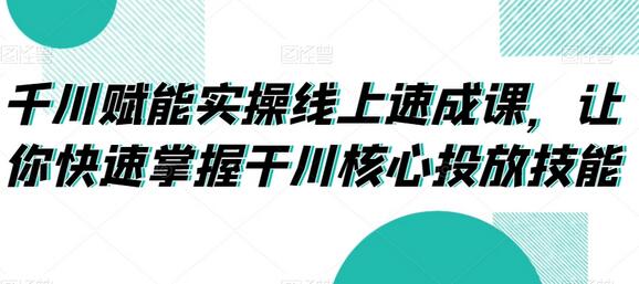 千川赋能实操线上速成课，让你快速掌握干川核心投放技能-稳赚族