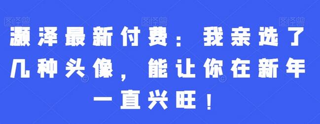 灏泽最新付费：我亲选了几种头像，能让你在新年一直兴旺！-稳赚族