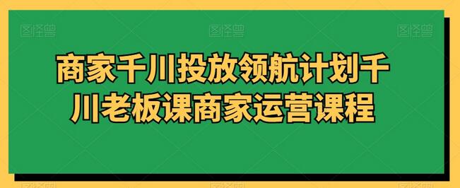 商家千川投放领航计划千川老板课商家运营课程-稳赚族