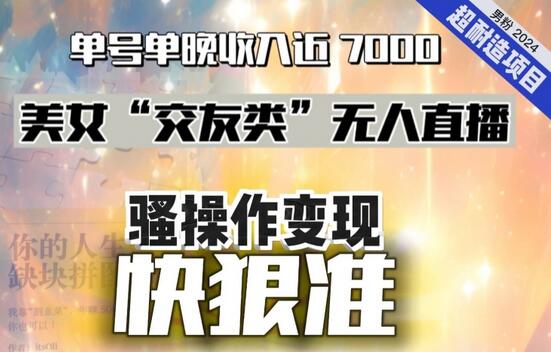 美女“交友类”无人直播，变现快、狠、准，单号单晚收入近7000。2024，超耐造“男粉”变现项目-稳赚族