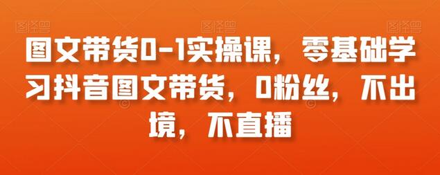 图文带货0-1实操课，零基础学习抖音图文带货，0粉丝，不出境，不直播-稳赚族