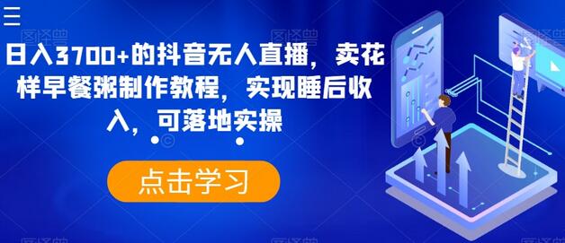 日入3700+的抖音无人直播，卖花样早餐粥制作教程，实现睡后收入，可落地实操-稳赚族