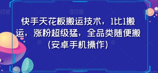 快手天花板搬运技术，1比1搬运，涨粉超级猛，全品类随便搬（安卓手机操作）-稳赚族