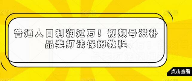 普通人日利润过万！视频号滋补品类打法保姆教程-稳赚族