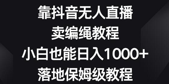 靠抖音无人直播，卖编绳教程，小白也能日入1000+，落地保姆级教程-稳赚族