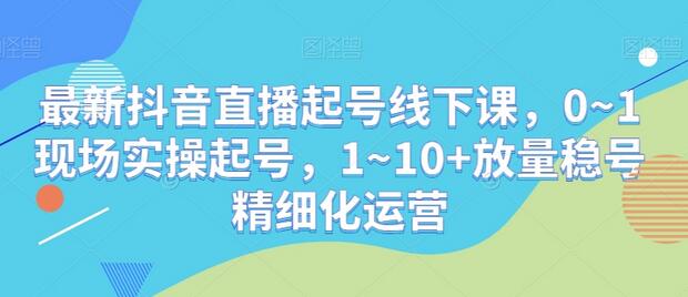 最新抖音直播起号线下课，0~1现场实操起号，1~10+放量稳号精细化运营-稳赚族