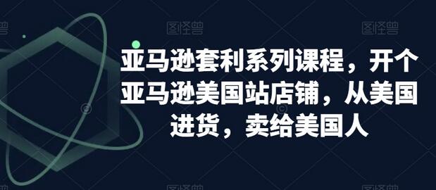 亚马逊套利系列课程，开个亚马逊美国站店铺，从美国进货，卖给美国人-稳赚族