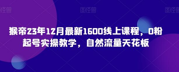 猴帝23年12月最新1600线上课程，0粉起号实操教学，自然流量天花板-稳赚族