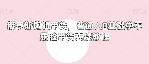 俄罗斯产品剪辑带货，普通人0基础学不露脸带货实战教程-稳赚族