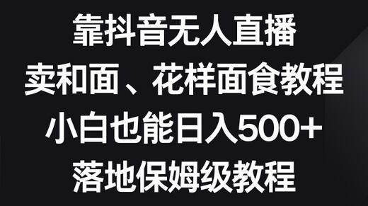 靠抖音无人直播，卖和面、花样面试教程，小白也能日入500+，落地保姆级教程-稳赚族