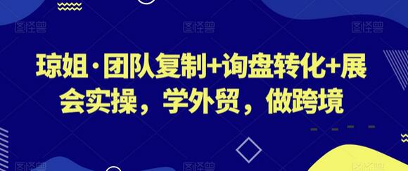 琼姐·团队复制+询盘转化+展会实操，学外贸，做跨境-稳赚族