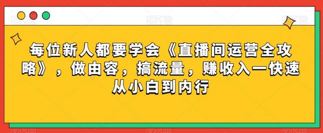 每位新人都要学会《直播间运营全攻略》，做由容，搞流量，赚收入一快速从小白到内行-稳赚族