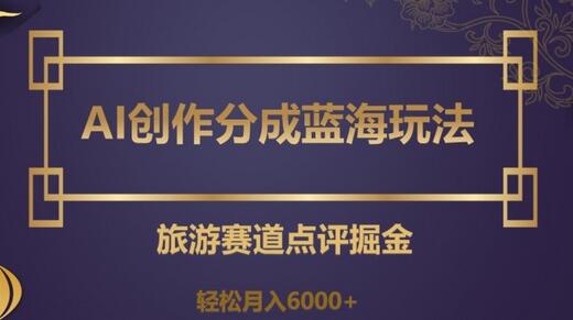 AI创作分成蓝海玩法，旅游赛道点评掘金，轻松月入6000+-稳赚族