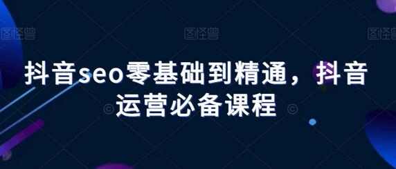 抖音seo零基础到精通，抖音运营必备课程-稳赚族