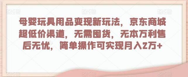 母婴玩具用品变现新玩法，京东商城超低价渠道，简单操作可实现月入2万+-稳赚族