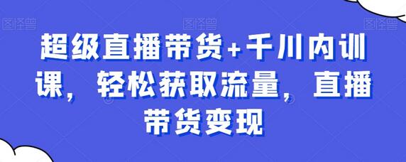 超级直播带货+千川内训课，轻松获取流量，直播带货变现-稳赚族