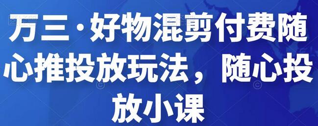 【万三】好物混剪付费随心推投放玩法，随心投放小课抖音教程-稳赚族