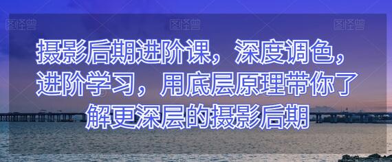 摄影后期进阶课，深度调色，进阶学习，用底层原理带你了解更深层的摄影后期-稳赚族