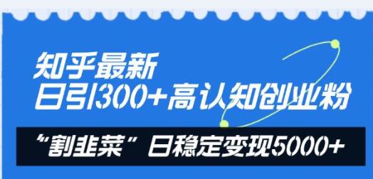 知乎最新日引300+高认知创业粉，“割韭菜”日稳定变现5000+-稳赚族