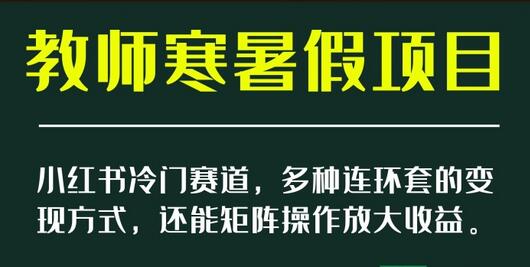 小红书冷门赛道，教师寒暑假项目，多种连环套的变现方式，还能矩阵操作放大收益-稳赚族