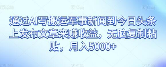 通过AI写搬运军事新闻到今日头条上发布文章来赚收益，无脑复制粘贴，月入5000+-稳赚族