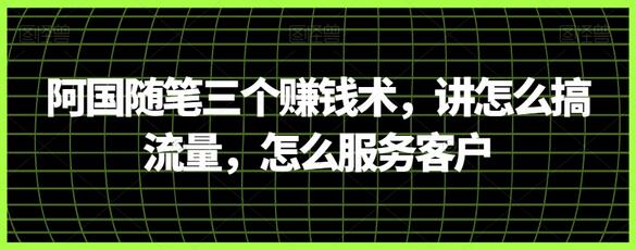 阿国随笔三个赚钱术，讲怎么搞流量，怎么服务客户-稳赚族