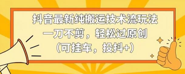 抖音最新纯搬运技术流玩法，一刀不剪，轻松过原创（可挂车，投抖+）-稳赚族