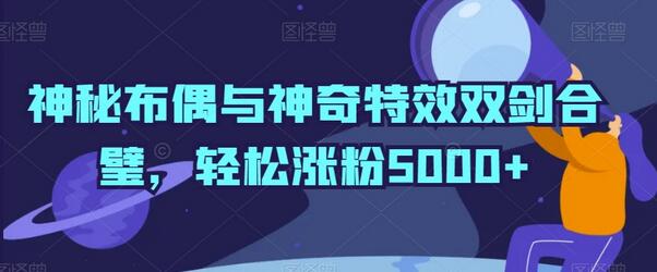 神秘布偶与神奇特效双剑合璧，轻松涨粉5000+-稳赚族